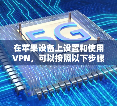 在苹果设备上设置和使用VPN,可以按照以下步骤进行 在苹果设备上设置和使用VPN,可以按照以下步骤进行