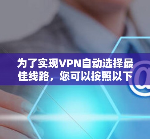 为了实现VPN自动选择最佳线路,您可以按照以下步骤操作 为了实现VPN自动选择最佳线路,您可以按照以下步骤操作