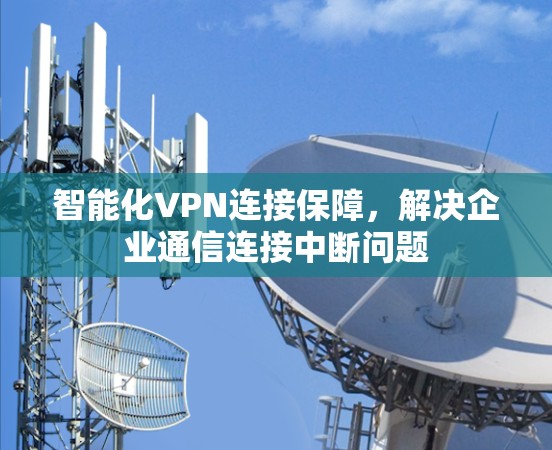 智能化VPN连接保障,解决企业通信连接中断问题 智能化VPN连接保障,解决企业通信连接中断问题