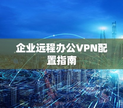 企业远程办公VPN配置指南 企业远程办公VPN配置指南
