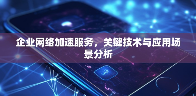 企业网络加速服务,关键技术与应用场景分析 企业网络加速服务,关键技术与应用场景分析