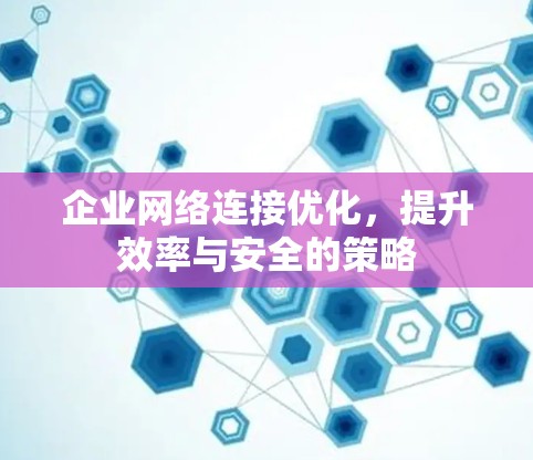企业网络连接优化,提升效率与安全的策略 企业网络连接优化,提升效率与安全的策略