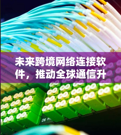 未来跨境网络连接软件，推动全球通信升级