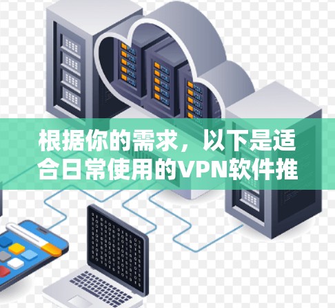 根据你的需求,以下是适合日常使用的VPN软件推荐 根据你的需求,以下是适合日常使用的VPN软件推荐