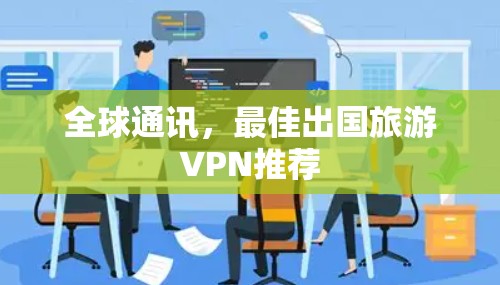全球通讯,最佳出国旅游VPN推荐 全球通讯,最佳出国旅游VPN推荐