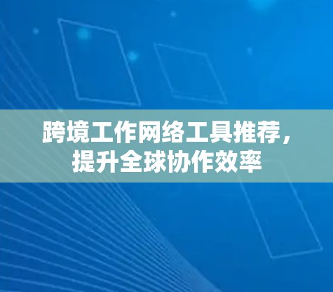 跨境工作网络工具推荐,提升全球协作效率 跨境工作网络工具推荐,提升全球协作效率