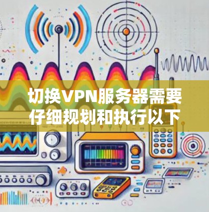 切换VPN服务器需要仔细规划和执行以下步骤。以下是分步骤的指南