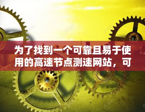 为了找到一个可靠且易于使用的高速节点测速网站，可以按照以下步骤进行选择和使用