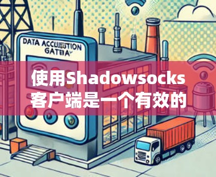 使用Shadowsocks客户端是一个有效的方法来绕过网络限制，以下是您需要了解的详细步骤和注意事项