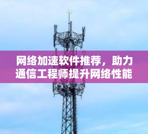 网络加速软件推荐,助力通信工程师提升网络性能 网络加速软件推荐,助力通信工程师提升网络性能