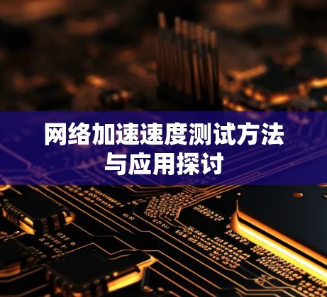 网络加速速度测试方法与应用探讨 网络加速速度测试方法与应用探讨