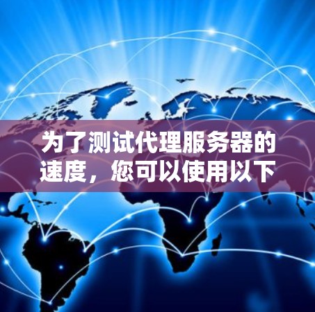 为了测试代理服务器的速度,您可以使用以下工具和方法。以下是分步的指南 为了测试代理服务器的速度,您可以使用以下工具和方法。以下是分步的指南
