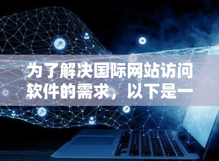 为了解决国际网站访问软件的需求，以下是一个有条理的解决方案