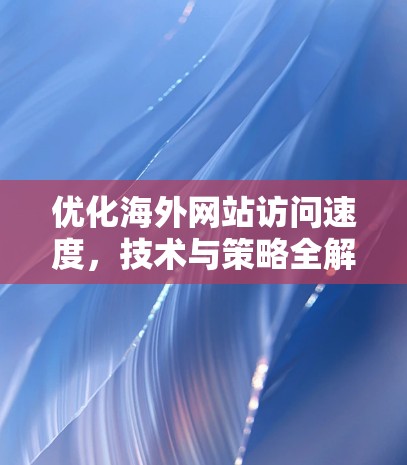 优化海外网站访问速度，技术与策略全解析