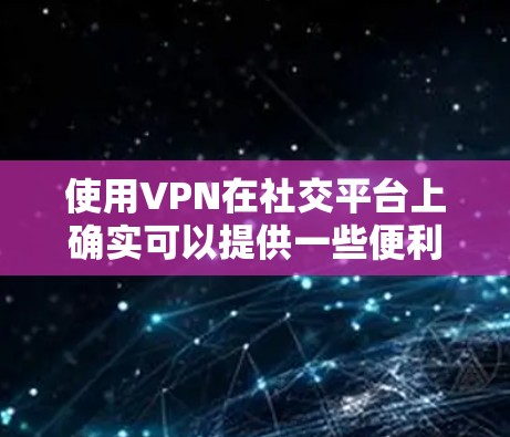 使用VPN在社交平台上确实可以提供一些便利和隐私保护，但同时也伴随着一些风险和挑战。以下是关于如何在社交平台上使用VPN的详细指南