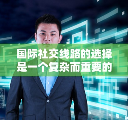 国际社交线路的选择是一个复杂而重要的课题，尤其是在全球化的背景下，通过社交媒体或其他社交平台建立联系和推广品牌或个人形象。以下是一些常见的国际社交线路选择和建议