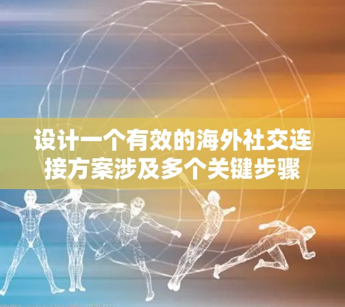设计一个有效的海外社交连接方案涉及多个关键步骤，以下是一个有条理的总结和步骤说明
