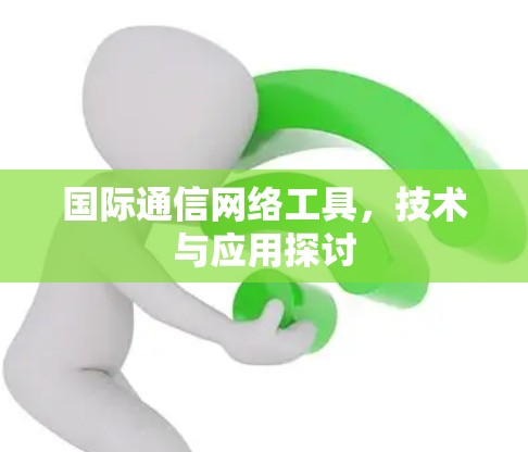 国际通信网络工具,技术与应用探讨 国际通信网络工具,技术与应用探讨