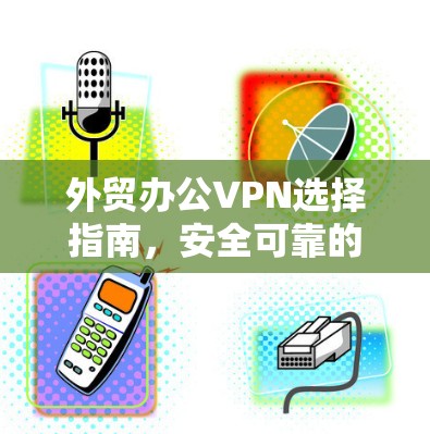 外贸办公VPN选择指南，安全可靠的网络连接解决方案
