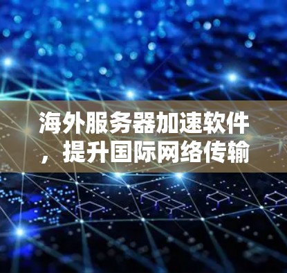 海外服务器加速软件，提升国际网络传输效率与稳定性