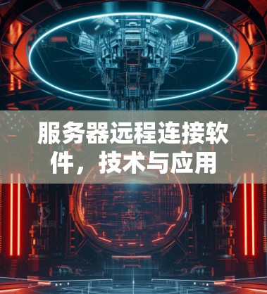 服务器远程连接软件,技术与应用 服务器远程连接软件,技术与应用