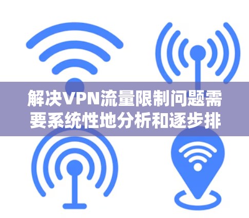 解决VPN流量限制问题需要系统性地分析和逐步排查。以下是分步的解决方案 解决VPN流量限制问题需要系统性地分析和逐步排查。以下是分步的解决方案