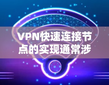 VPN快速连接节点的实现通常涉及以下几个关键技术和步骤 VPN快速连接节点的实现通常涉及以下几个关键技术和步骤