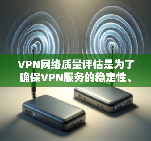 VPN网络质量评估是为了确保VPN服务的稳定性、安全性和性能,帮助用户或企业选择合适的VPN服务或优化现有服务。以下是一个全面的VPN网络质量评估指南 VPN网络质量评估是为了确保VPN服务的稳定性、安全性和性能,帮助用户或企业选择合适的VPN服务或优化现有服务。以下是一个全面的VPN网络质量评估指南
