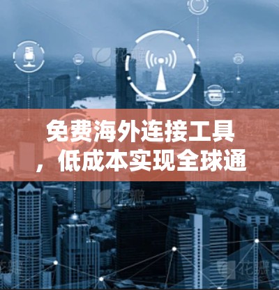 免费海外连接工具,低成本实现全球通信 免费海外连接工具,低成本实现全球通信