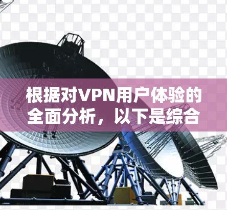根据对VPN用户体验的全面分析,以下是综合排名 根据对VPN用户体验的全面分析,以下是综合排名