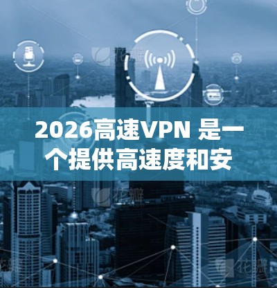 2026高速VPN 是一个提供高速度和安全的网络连接的服务，适用于多种用途，如隐私保护、绕过地理限制等。以下是 2026 高速 VPN 的相关软件下载推荐