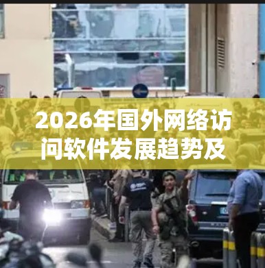 2026年国外网络访问软件发展趋势及挑战分析 2026年国外网络访问软件发展趋势及挑战分析
