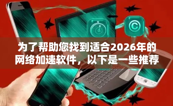 为了帮助您找到适合2026年的网络加速软件，以下是一些推荐的选择和注意事项