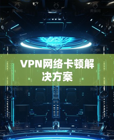 VPN网络卡顿解决方案 VPN网络卡顿解决方案