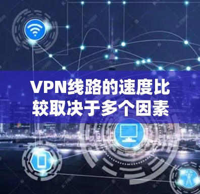VPN线路的速度比较取决于多个因素，以下是对不同因素的分析和建议