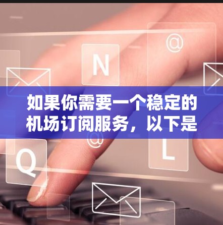 如果你需要一个稳定的机场订阅服务，以下是一些推荐，帮助你获取机场相关的实时信息、优惠和便利服务