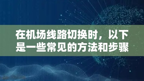 在机场线路切换时，以下是一些常见的方法和步骤，帮助你更好地规划行程