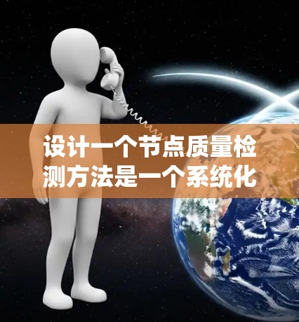 设计一个节点质量检测方法是一个系统化的过程，涉及多个关键步骤和考虑因素。以下是一个有条理的步骤指南，帮助您有效地设计和实施节点质量检测方法
