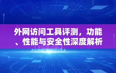 外网访问工具评测，功能、性能与安全性深度解析