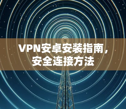 VPN安卓安装指南，安全连接方法