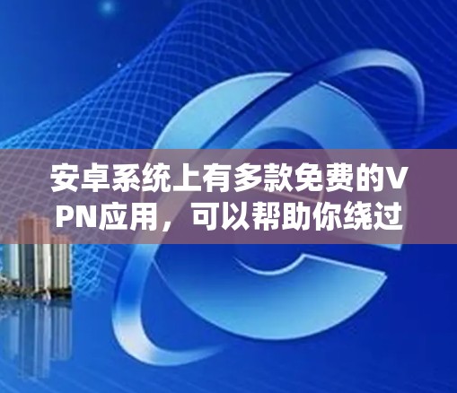 安卓系统上有多款免费的VPN应用，可以帮助你绕过网络限制或加密通信。以下是一些常见的免费安卓VPN工具，供你参考