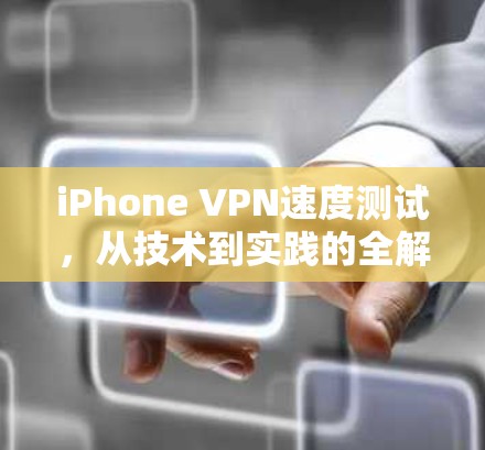 iPhone VPN速度测试，从技术到实践的全解析