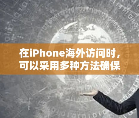 在iPhone海外访问时,可以采用多种方法确保网络连接和数据使用 在iPhone海外访问时,可以采用多种方法确保网络连接和数据使用