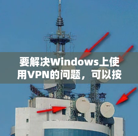 要解决Windows上使用VPN的问题,可以按照以下步骤进行修复和优化 要解决Windows上使用VPN的问题,可以按照以下步骤进行修复和优化