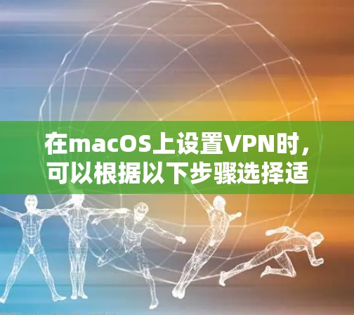 在macOS上设置VPN时,可以根据以下步骤选择适合的协议和服务器 在macOS上设置VPN时,可以根据以下步骤选择适合的协议和服务器