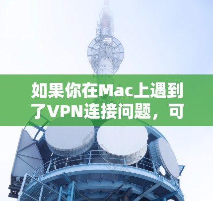 如果你在Mac上遇到了VPN连接问题，可以按照以下步骤进行排查和解决