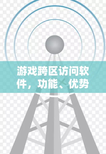 游戏跨区访问软件,功能、优势及用户需求 游戏跨区访问软件,功能、优势及用户需求
