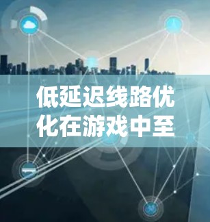 低延迟线路优化在游戏中至关重要,涉及多个层面的技术和策略。以下是对这一问题的系统化总结 低延迟线路优化在游戏中至关重要,涉及多个层面的技术和策略。以下是对这一问题的系统化总结