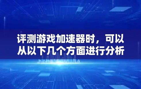 评测游戏加速器时，可以从以下几个方面进行分析和比较。以下是对几款常见游戏加速器的综合评测，帮助你做出明智的选择