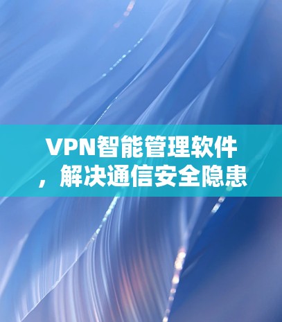 VPN智能管理软件,解决通信安全隐患 VPN智能管理软件,解决通信安全隐患